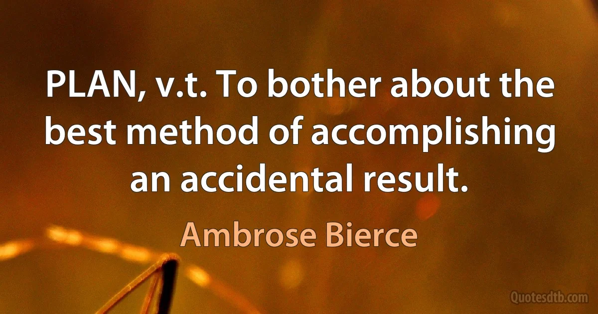 PLAN, v.t. To bother about the best method of accomplishing an accidental result. (Ambrose Bierce)