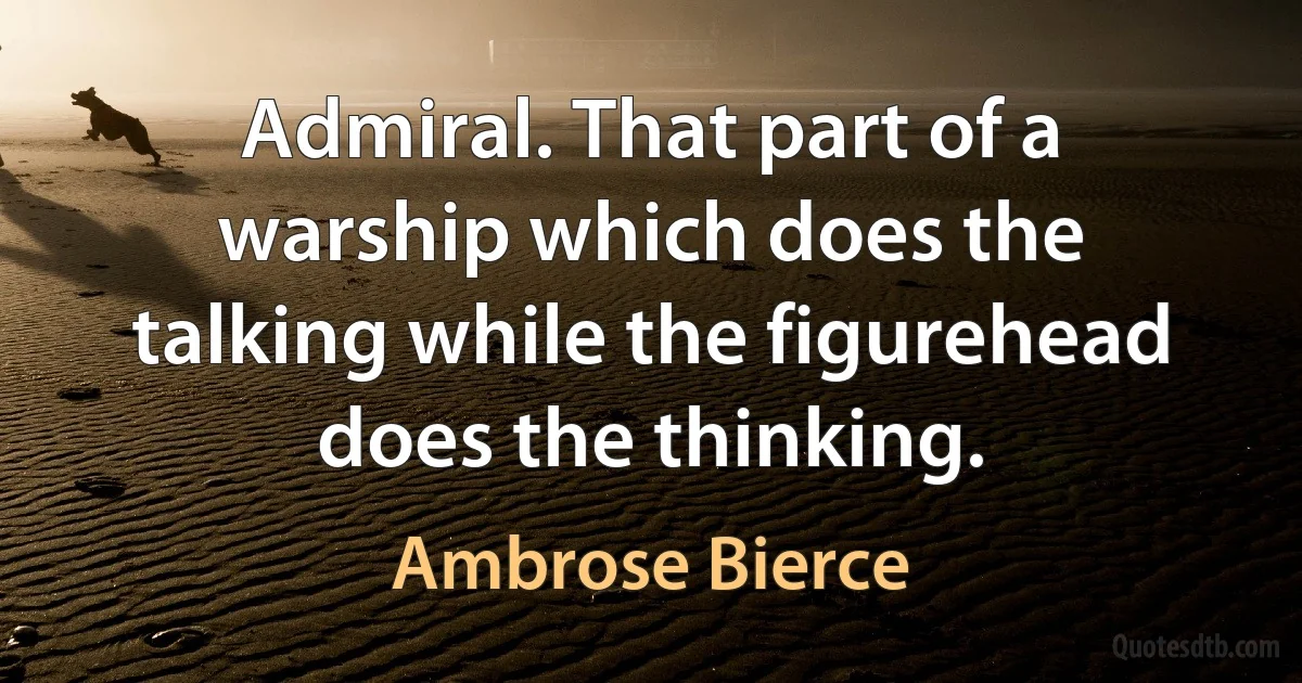 Admiral. That part of a warship which does the talking while the figurehead does the thinking. (Ambrose Bierce)