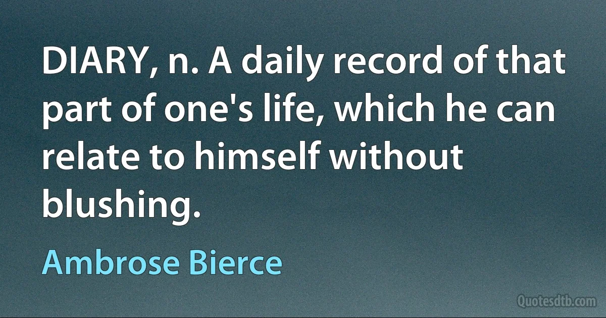 DIARY, n. A daily record of that part of one's life, which he can relate to himself without blushing. (Ambrose Bierce)