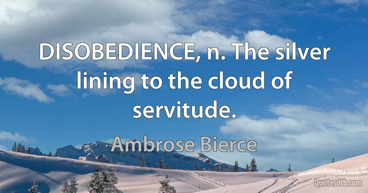 DISOBEDIENCE, n. The silver lining to the cloud of servitude. (Ambrose Bierce)