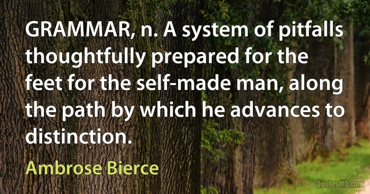 GRAMMAR, n. A system of pitfalls thoughtfully prepared for the feet for the self-made man, along the path by which he advances to distinction. (Ambrose Bierce)