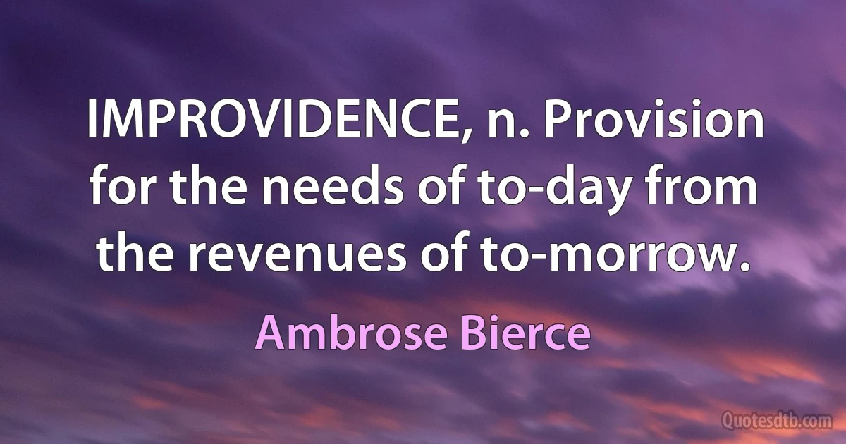 IMPROVIDENCE, n. Provision for the needs of to-day from the revenues of to-morrow. (Ambrose Bierce)