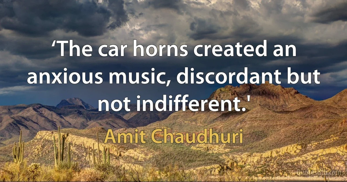 ‘The car horns created an anxious music, discordant but not indifferent.' (Amit Chaudhuri)