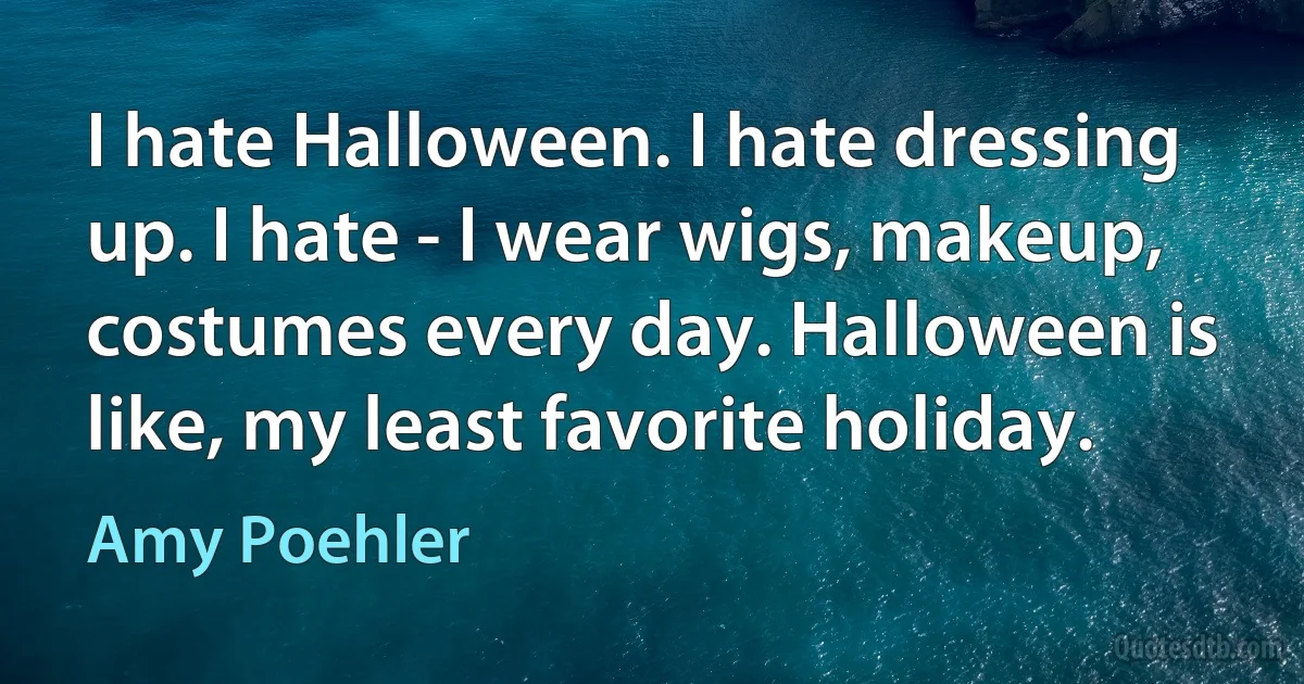 I hate Halloween. I hate dressing up. I hate - I wear wigs, makeup, costumes every day. Halloween is like, my least favorite holiday. (Amy Poehler)