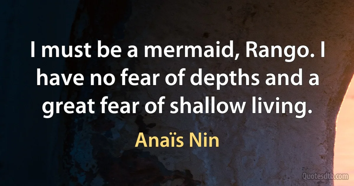 I must be a mermaid, Rango. I have no fear of depths and a great fear of shallow living. (Anaïs Nin)