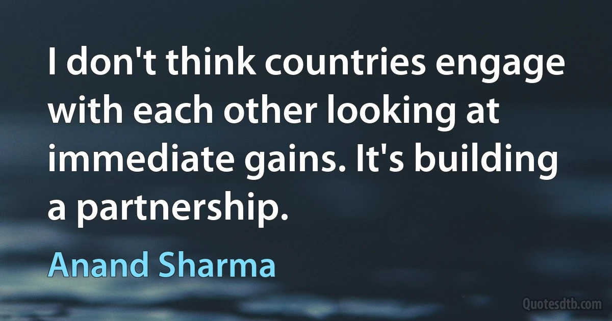 I don't think countries engage with each other looking at immediate gains. It's building a partnership. (Anand Sharma)