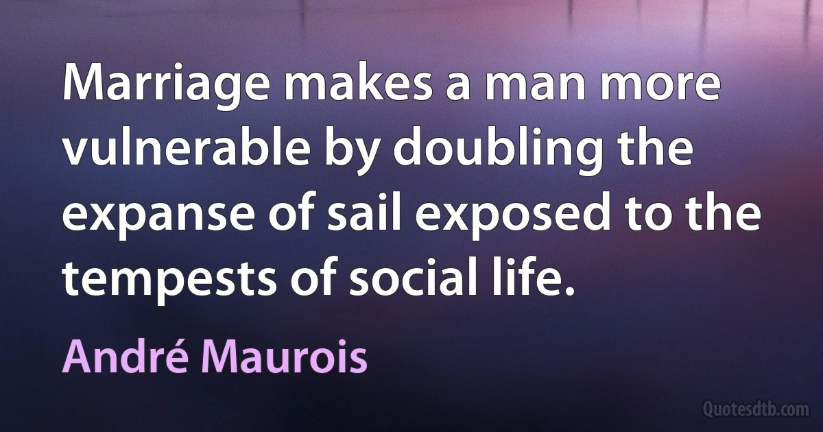 Marriage makes a man more vulnerable by doubling the expanse of sail exposed to the tempests of social life. (André Maurois)