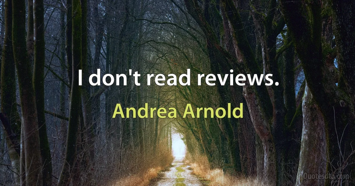 I don't read reviews. (Andrea Arnold)