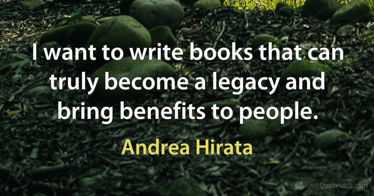 I want to write books that can truly become a legacy and bring benefits to people. (Andrea Hirata)