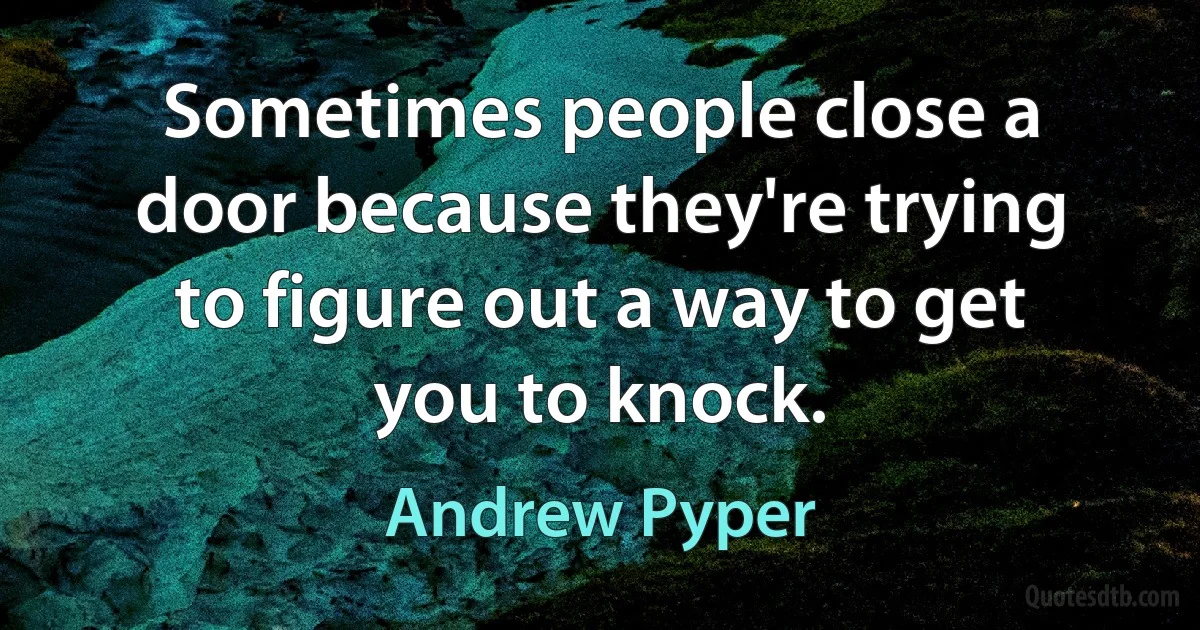 Sometimes people close a door because they're trying to figure out a way to get you to knock. (Andrew Pyper)