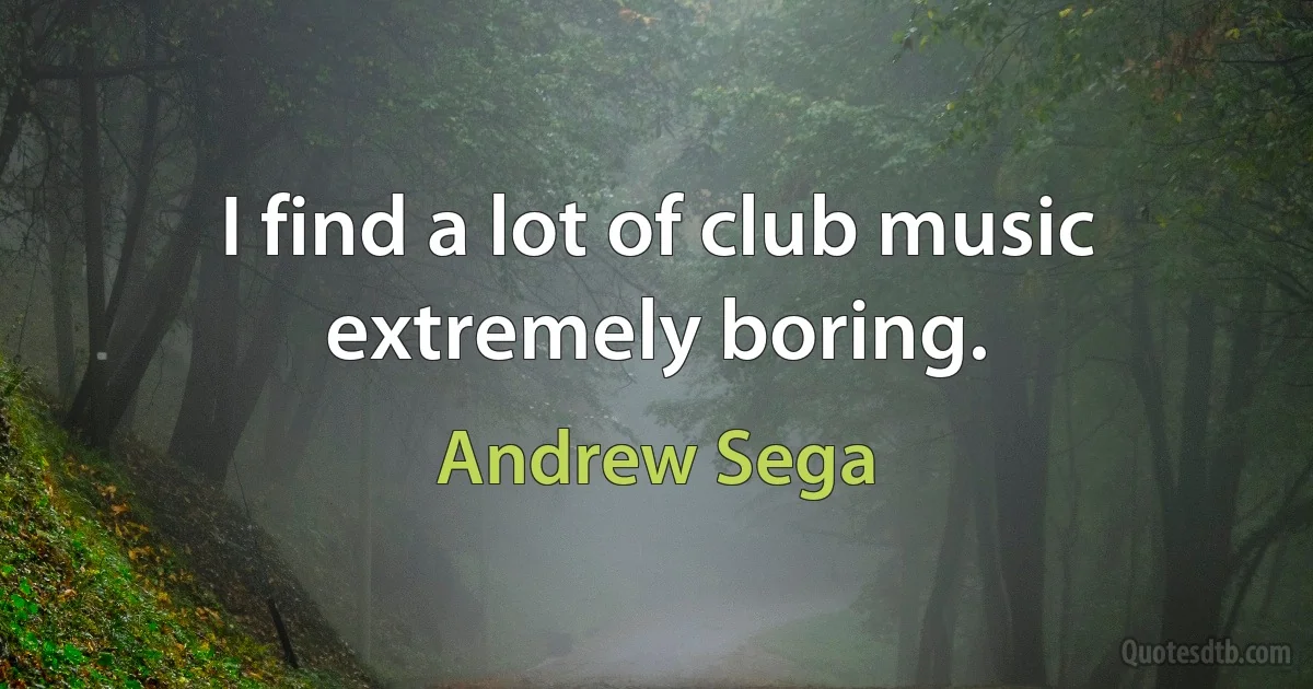 I find a lot of club music extremely boring. (Andrew Sega)