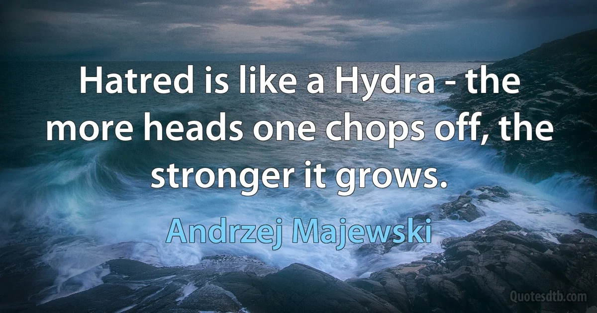 Hatred is like a Hydra - the more heads one chops off, the stronger it grows. (Andrzej Majewski)