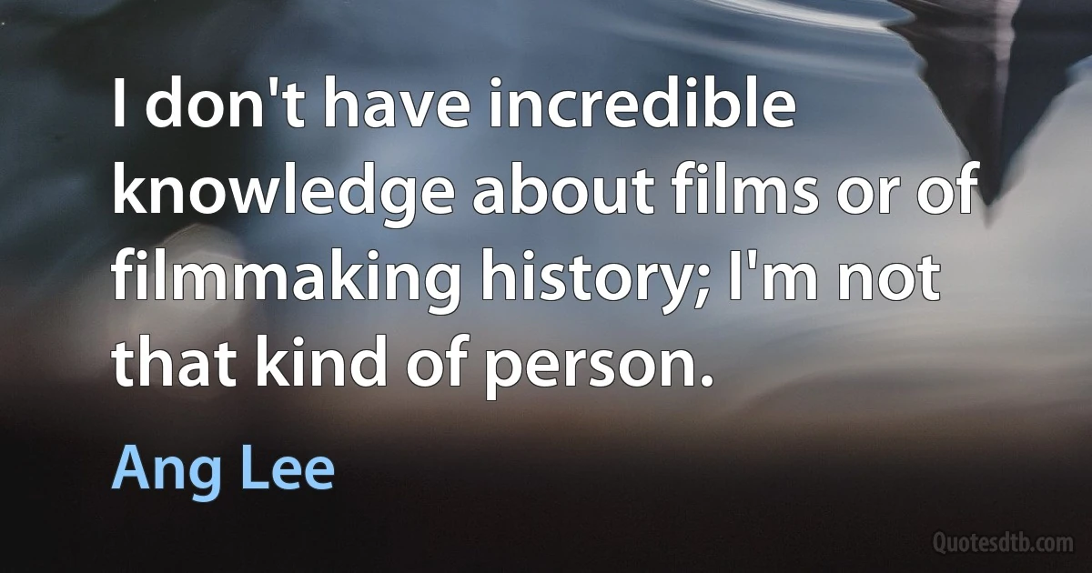 I don't have incredible knowledge about films or of filmmaking history; I'm not that kind of person. (Ang Lee)