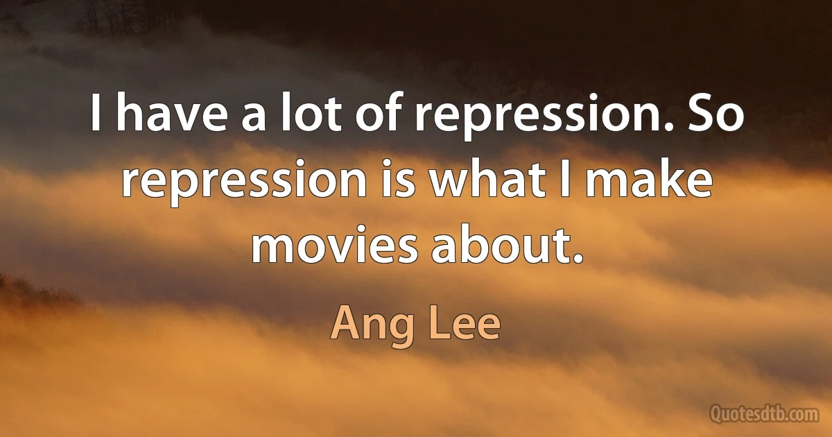 I have a lot of repression. So repression is what I make movies about. (Ang Lee)