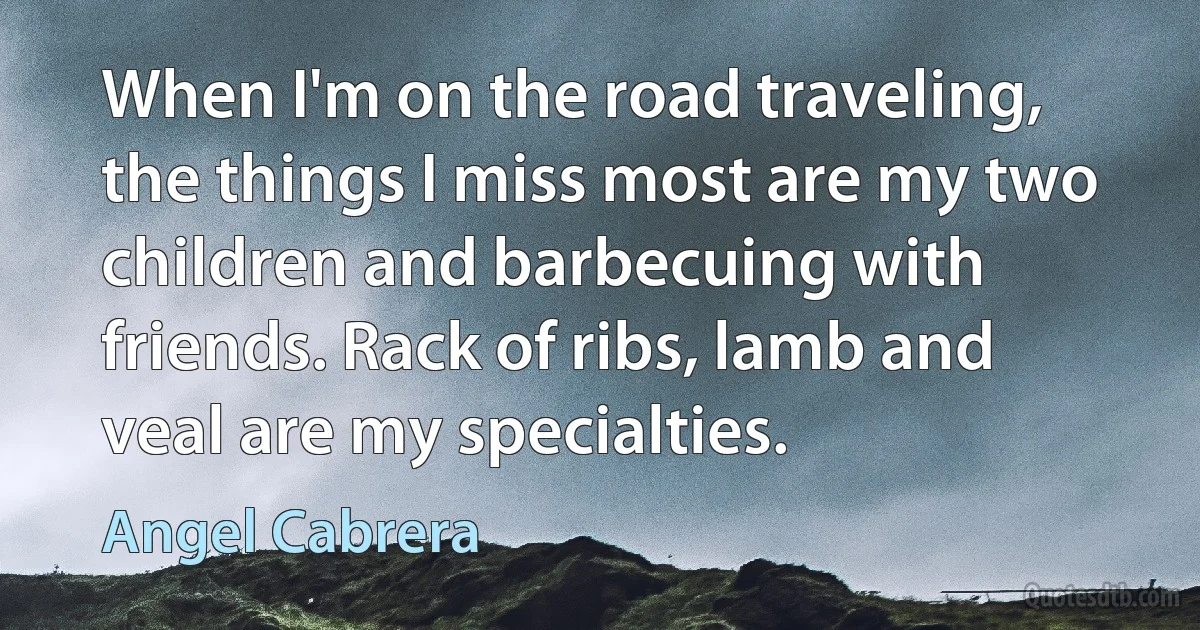 When I'm on the road traveling, the things I miss most are my two children and barbecuing with friends. Rack of ribs, lamb and veal are my specialties. (Angel Cabrera)