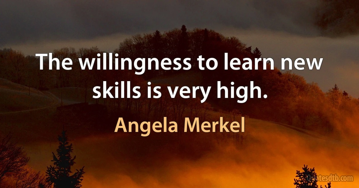 The willingness to learn new skills is very high. (Angela Merkel)