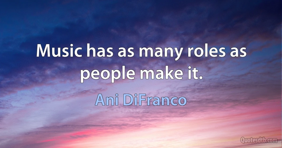 Music has as many roles as people make it. (Ani DiFranco)