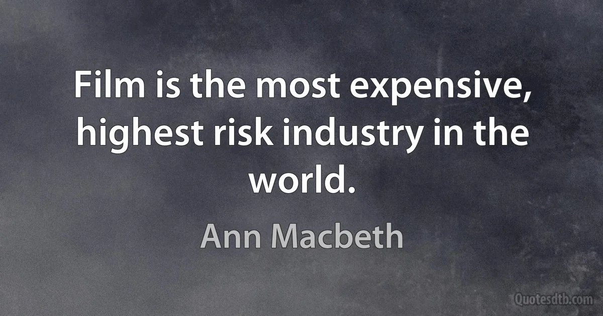 Film is the most expensive, highest risk industry in the world. (Ann Macbeth)