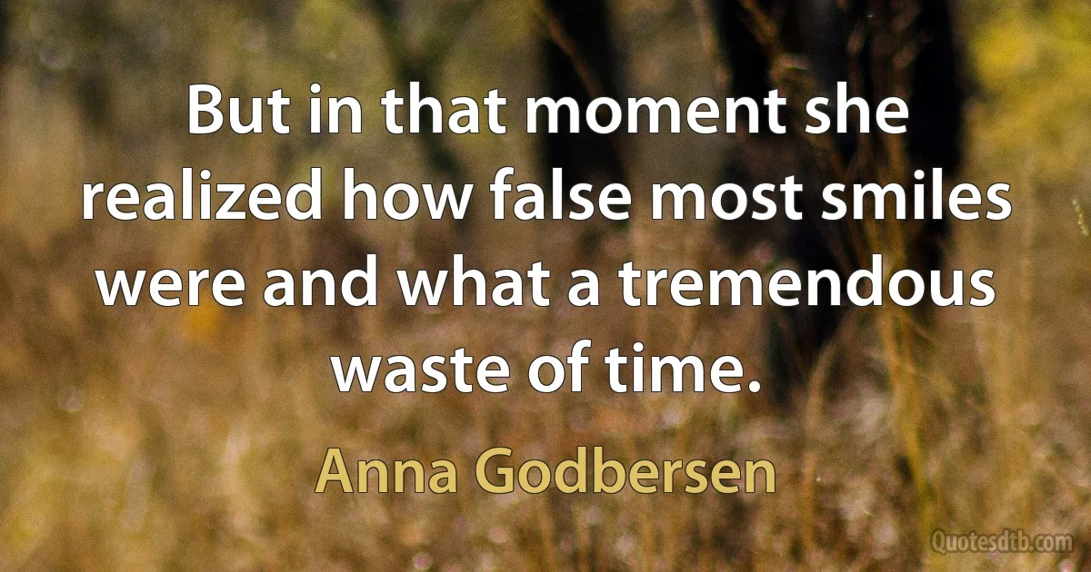 But in that moment she realized how false most smiles were and what a tremendous waste of time. (Anna Godbersen)