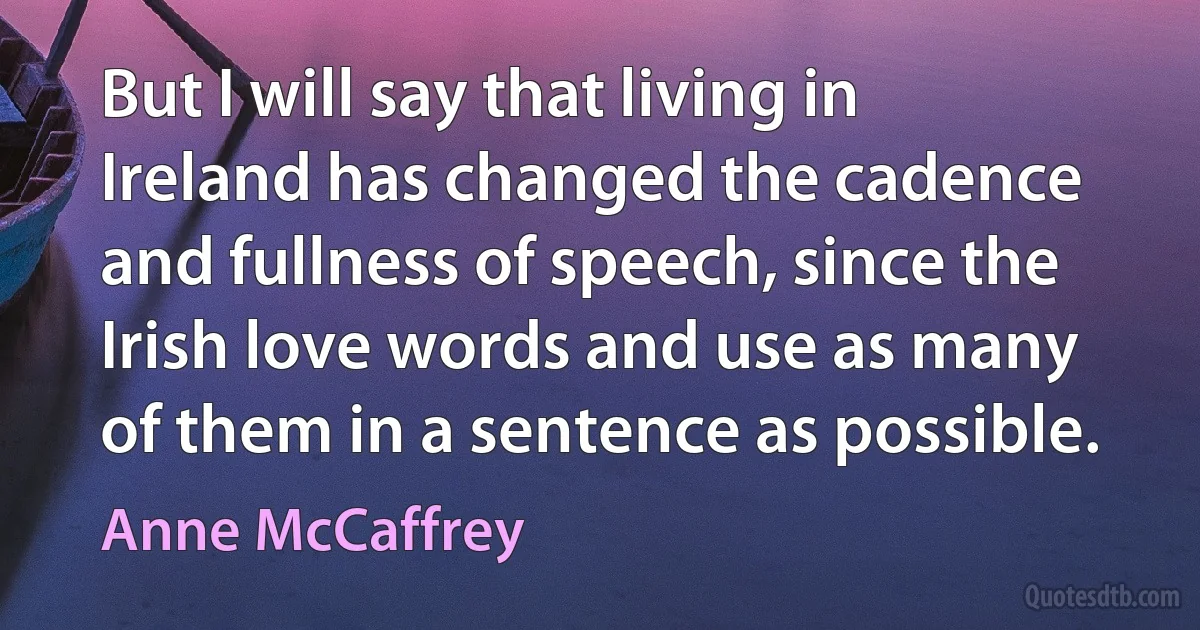 But I will say that living in Ireland has changed the cadence and fullness of speech, since the Irish love words and use as many of them in a sentence as possible. (Anne McCaffrey)