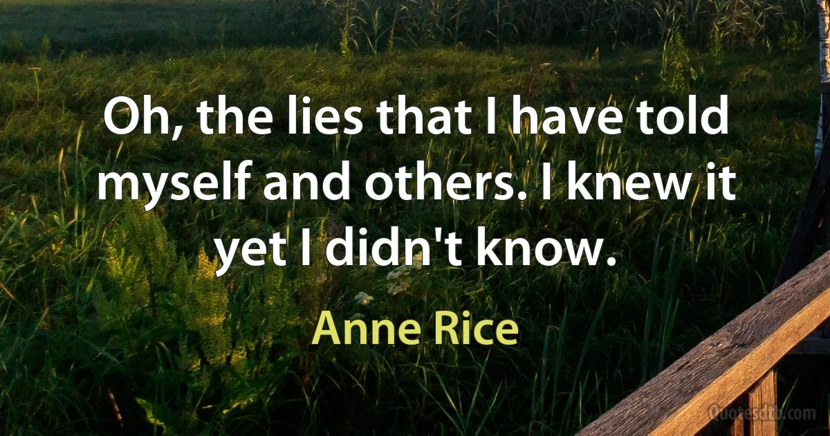 Oh, the lies that I have told myself and others. I knew it yet I didn't know. (Anne Rice)