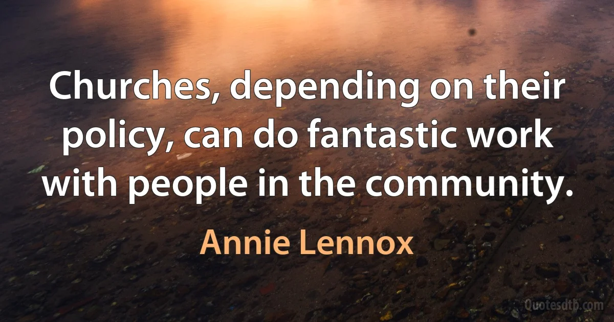 Churches, depending on their policy, can do fantastic work with people in the community. (Annie Lennox)