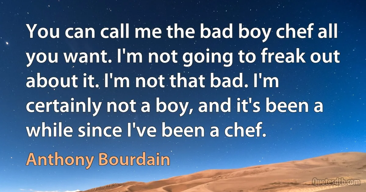 You can call me the bad boy chef all you want. I'm not going to freak out about it. I'm not that bad. I'm certainly not a boy, and it's been a while since I've been a chef. (Anthony Bourdain)