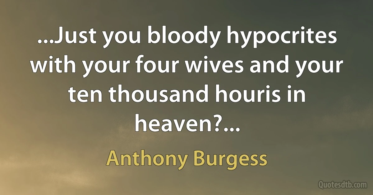 ...Just you bloody hypocrites with your four wives and your ten thousand houris in heaven?... (Anthony Burgess)