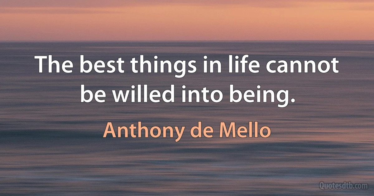 The best things in life cannot be willed into being. (Anthony de Mello)