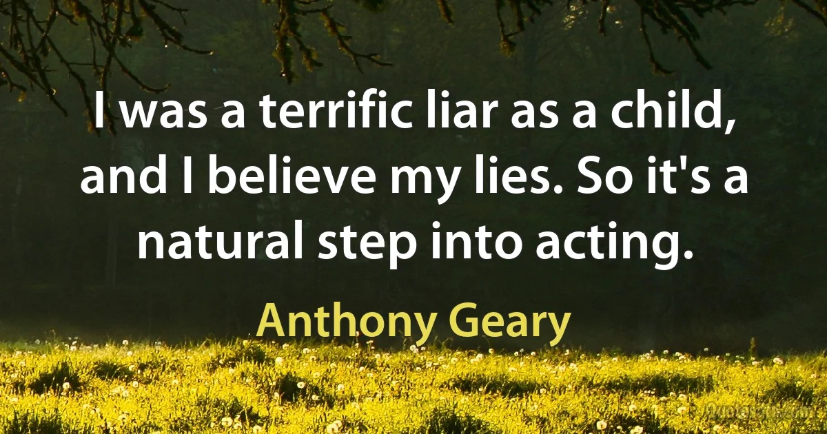 I was a terrific liar as a child, and I believe my lies. So it's a natural step into acting. (Anthony Geary)