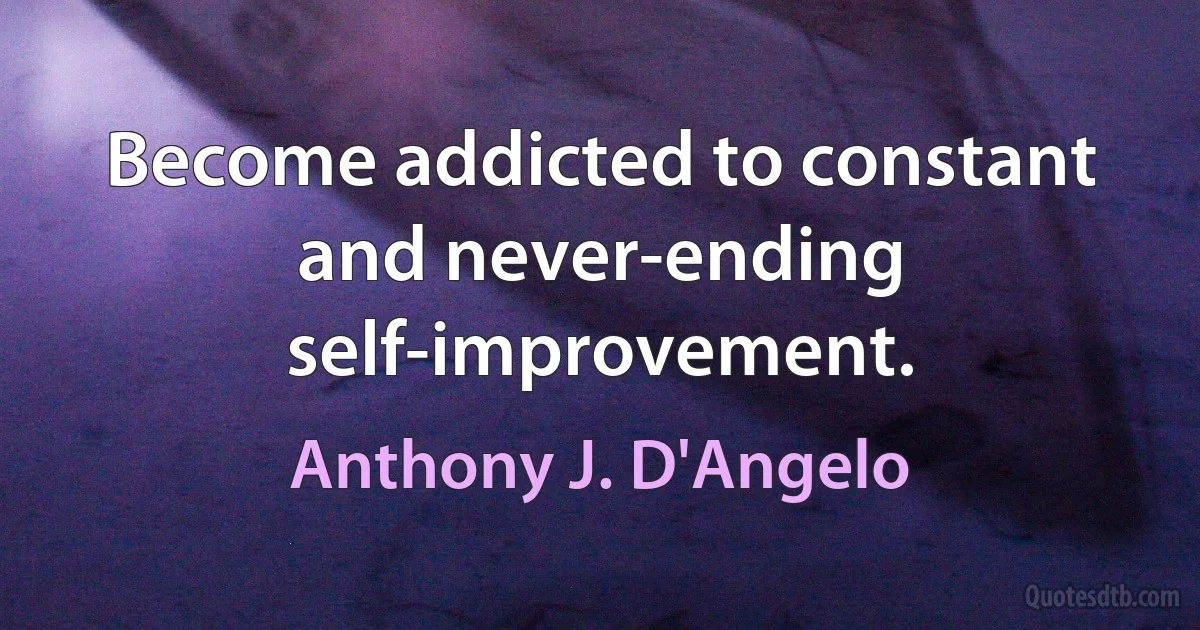 Become addicted to constant and never-ending self-improvement. (Anthony J. D'Angelo)