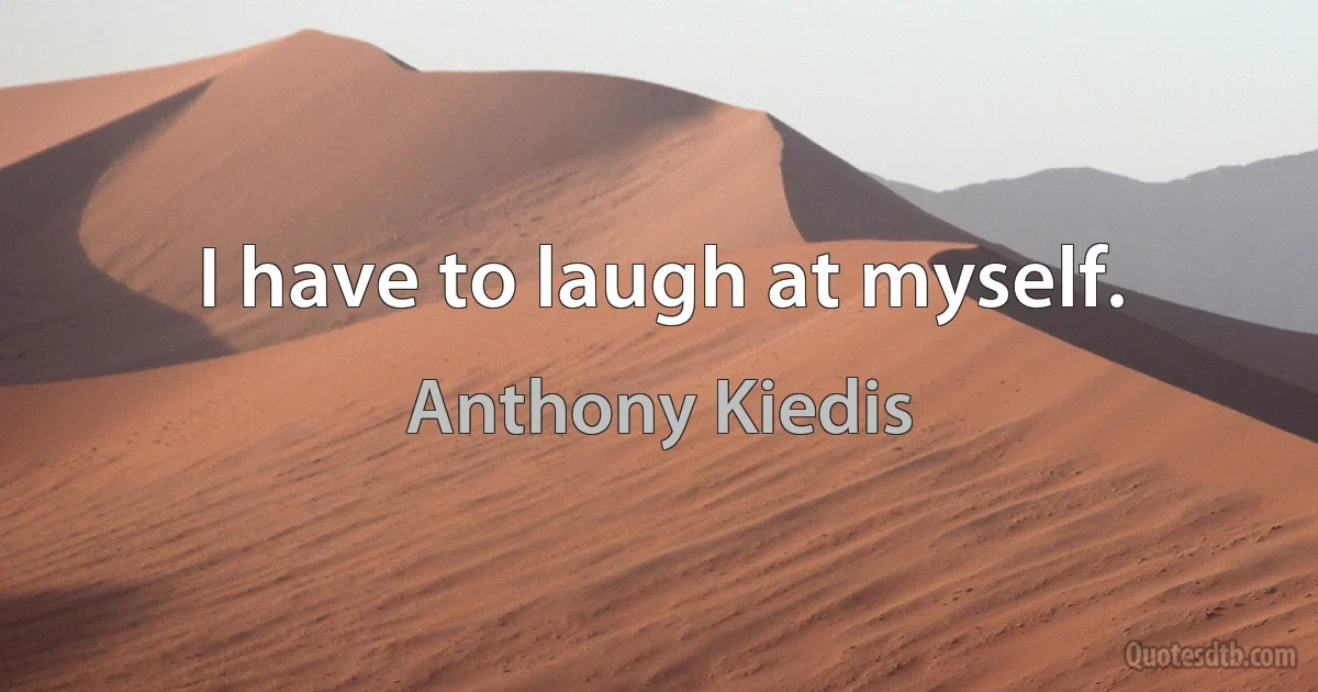 I have to laugh at myself. (Anthony Kiedis)