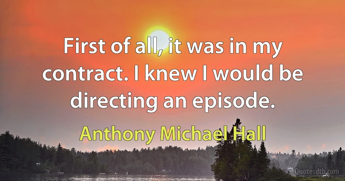 First of all, it was in my contract. I knew I would be directing an episode. (Anthony Michael Hall)