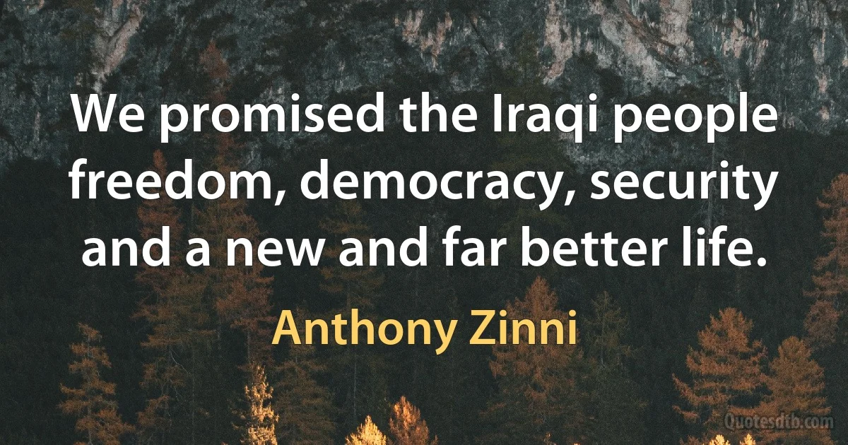 We promised the Iraqi people freedom, democracy, security and a new and far better life. (Anthony Zinni)