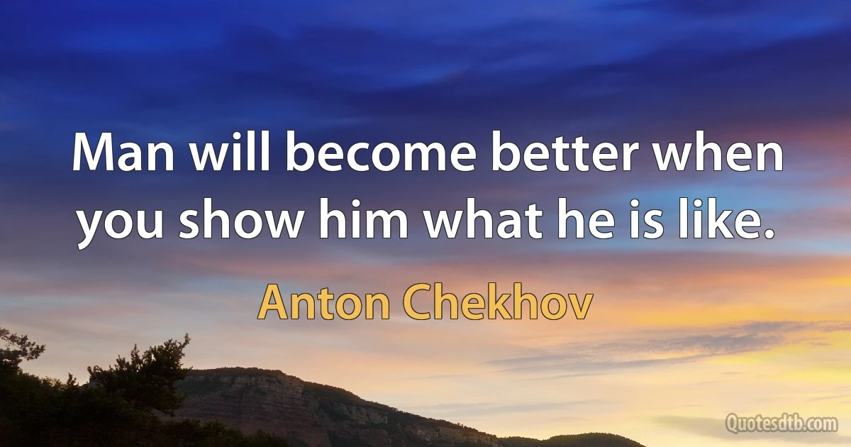 Man will become better when you show him what he is like. (Anton Chekhov)