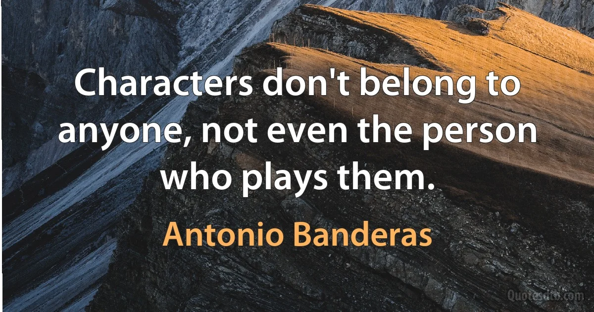 Characters don't belong to anyone, not even the person who plays them. (Antonio Banderas)