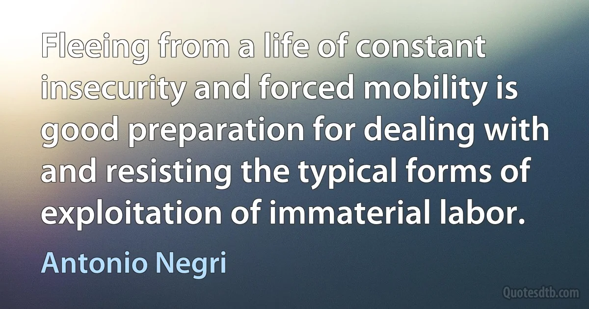 Fleeing from a life of constant insecurity and forced mobility is good preparation for dealing with and resisting the typical forms of exploitation of immaterial labor. (Antonio Negri)