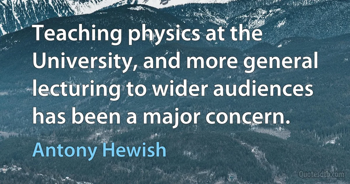 Teaching physics at the University, and more general lecturing to wider audiences has been a major concern. (Antony Hewish)