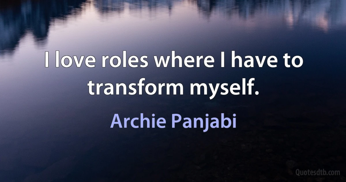 I love roles where I have to transform myself. (Archie Panjabi)