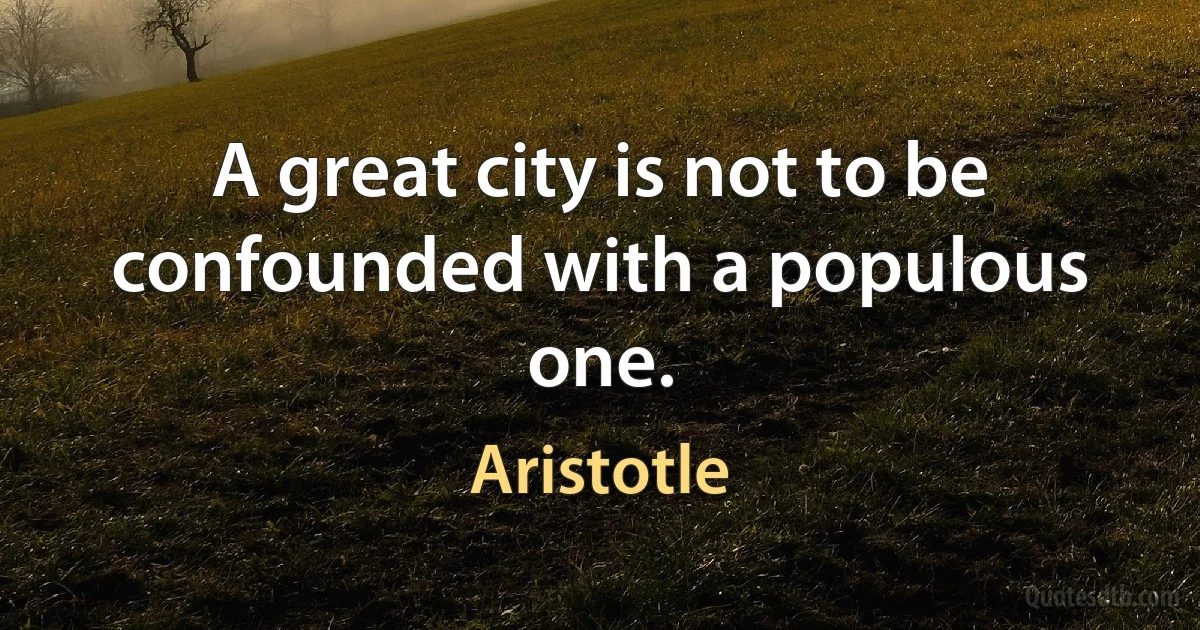 A great city is not to be confounded with a populous one. (Aristotle)