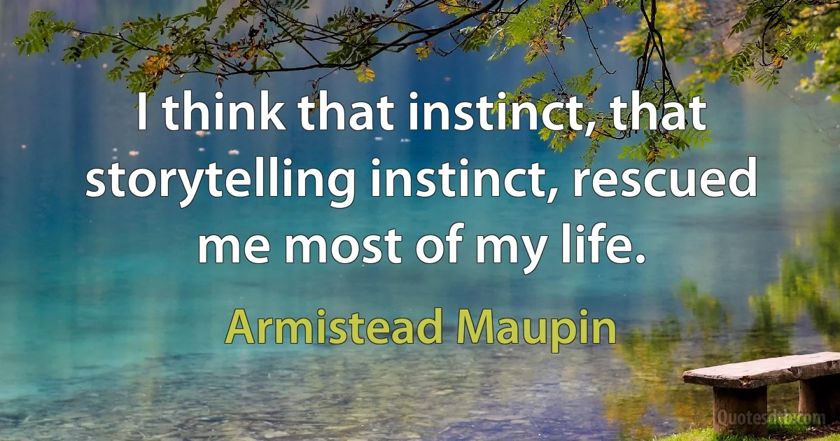 I think that instinct, that storytelling instinct, rescued me most of my life. (Armistead Maupin)