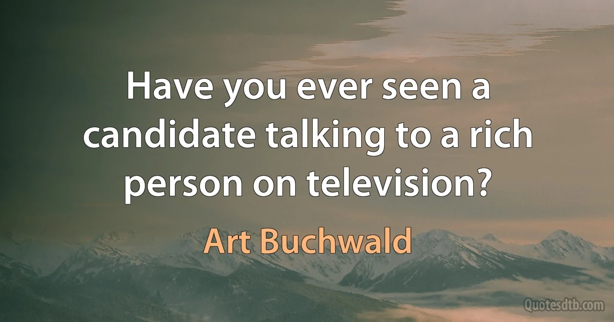 Have you ever seen a candidate talking to a rich person on television? (Art Buchwald)