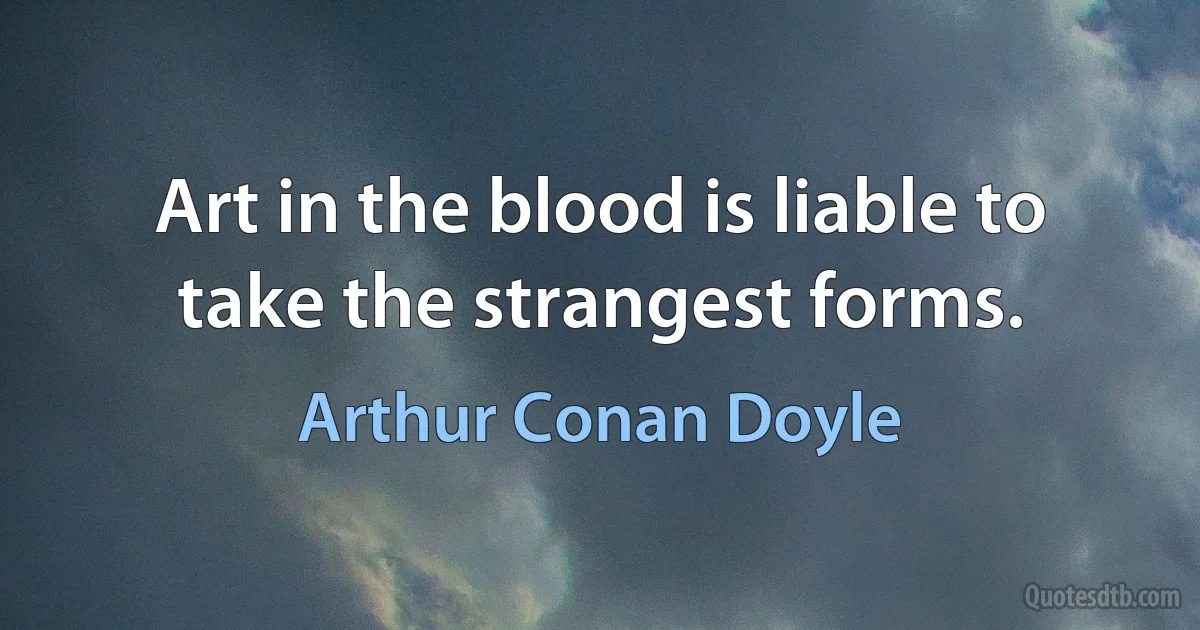 Art in the blood is liable to take the strangest forms. (Arthur Conan Doyle)