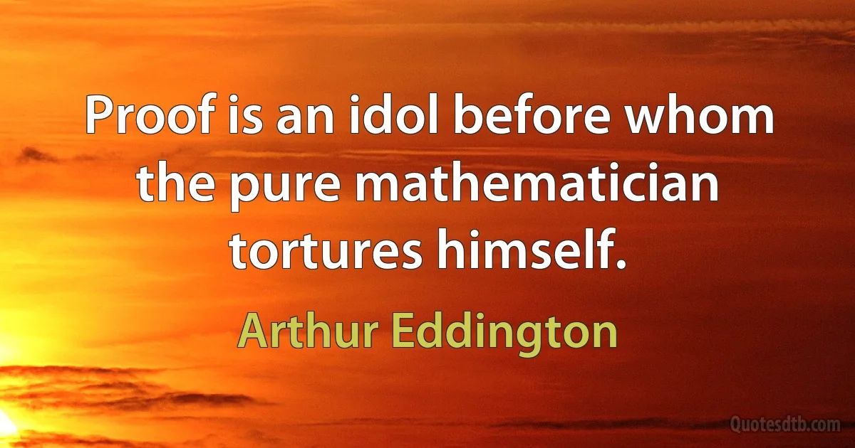 Proof is an idol before whom the pure mathematician tortures himself. (Arthur Eddington)