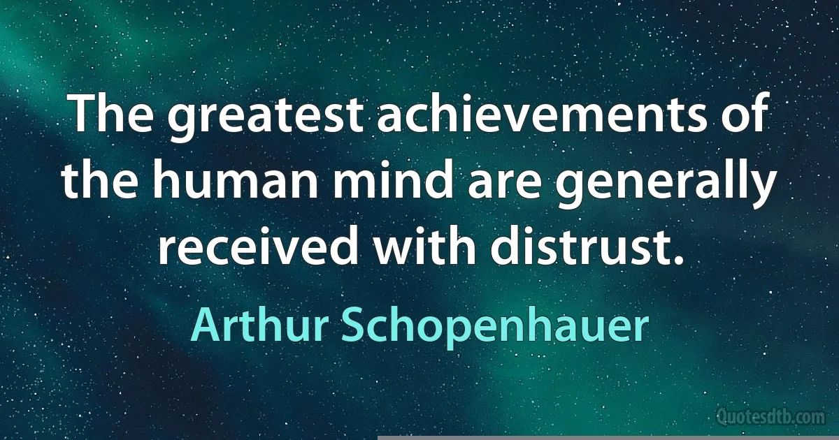 The greatest achievements of the human mind are generally received with distrust. (Arthur Schopenhauer)