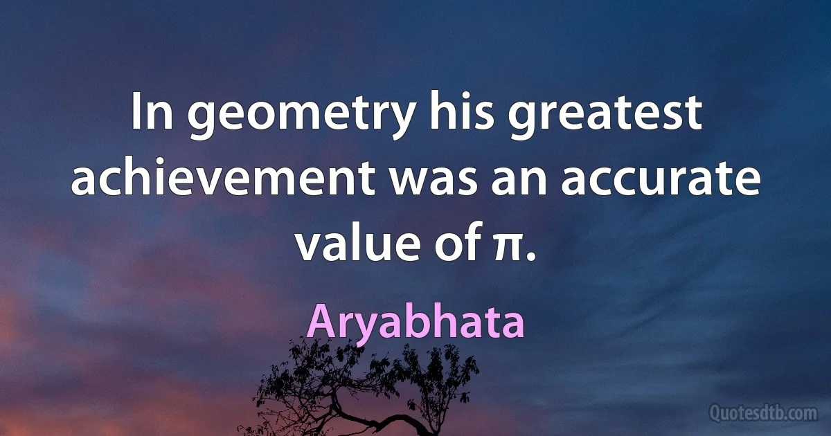 In geometry his greatest achievement was an accurate value of π. (Aryabhata)