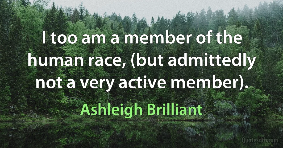 I too am a member of the human race, (but admittedly not a very active member). (Ashleigh Brilliant)