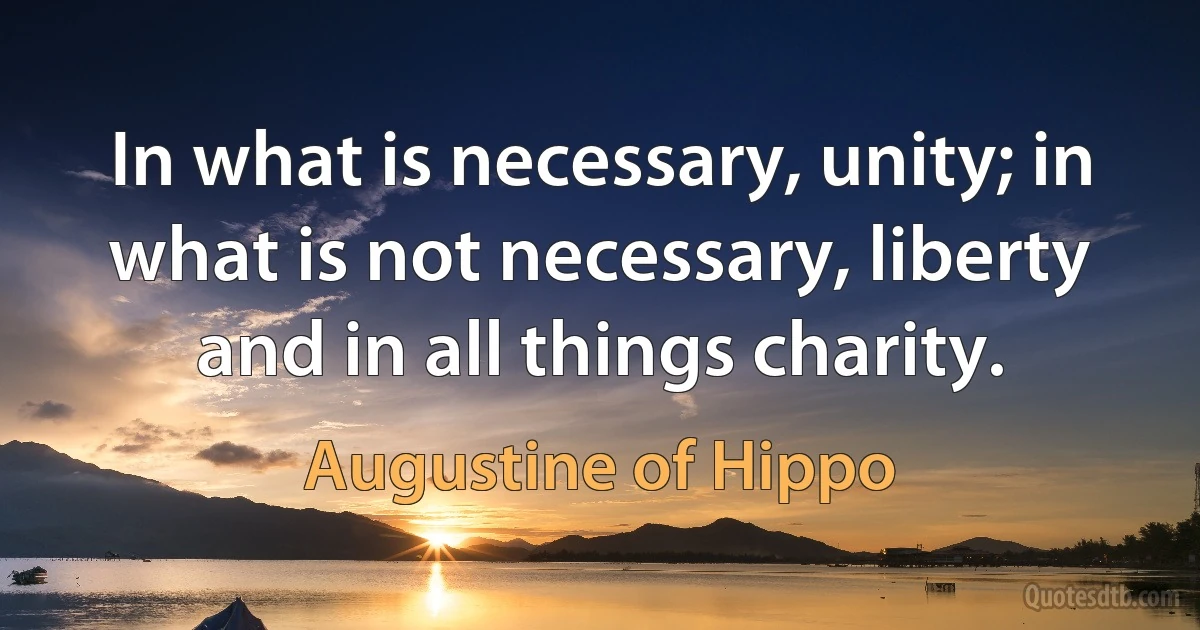 In what is necessary, unity; in what is not necessary, liberty and in all things charity. (Augustine of Hippo)