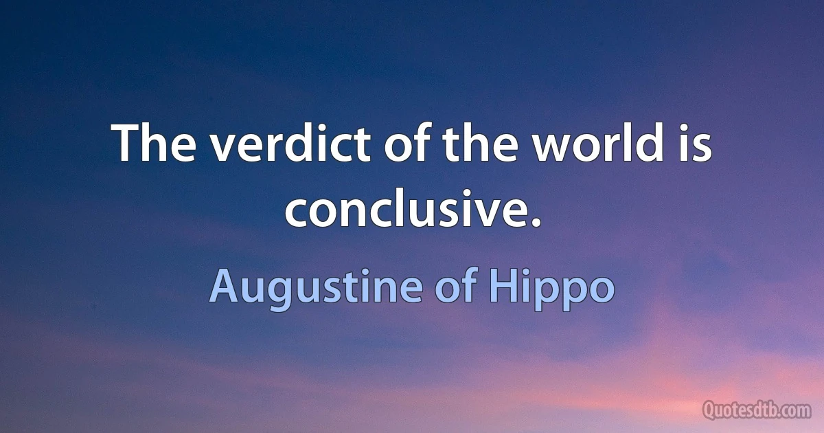 The verdict of the world is conclusive. (Augustine of Hippo)