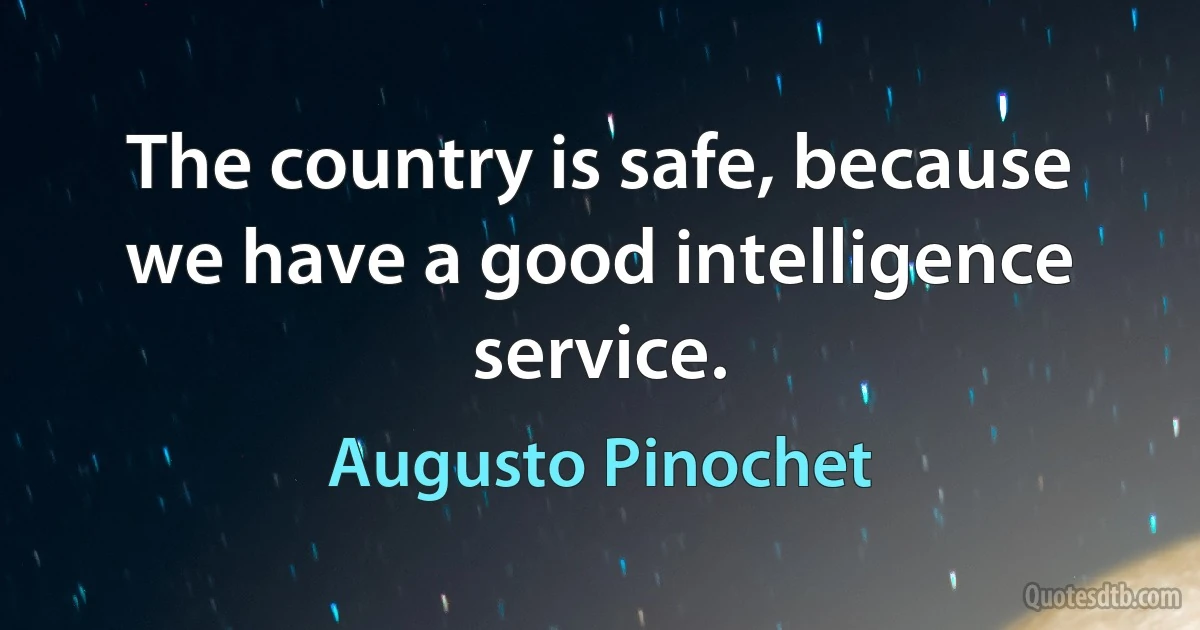 The country is safe, because we have a good intelligence service. (Augusto Pinochet)